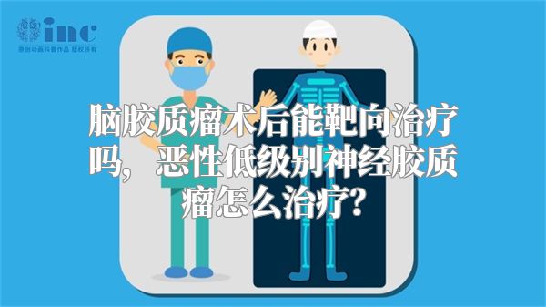 脑胶质瘤术后能靶向治疗吗，恶性低级别神经胶质瘤怎么治疗？