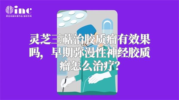 灵芝三萜治胶质瘤有效果吗，早期弥漫性神经胶质瘤怎么治疗？