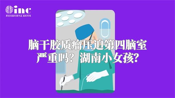 脑干胶质瘤压迫第四脑室严重吗？湖南小女孩？