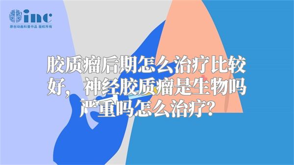 胶质瘤后期怎么治疗比较好，神经胶质瘤是生物吗严重吗怎么治疗？