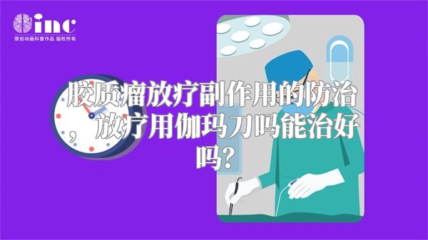 胶质瘤放疗副作用的防治，放疗用伽玛刀吗能治好吗？