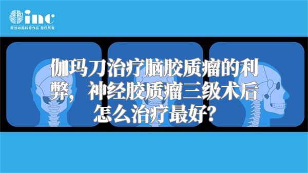 伽玛刀治疗脑胶质瘤的利弊，神经胶质瘤三级术后怎么治疗最好？