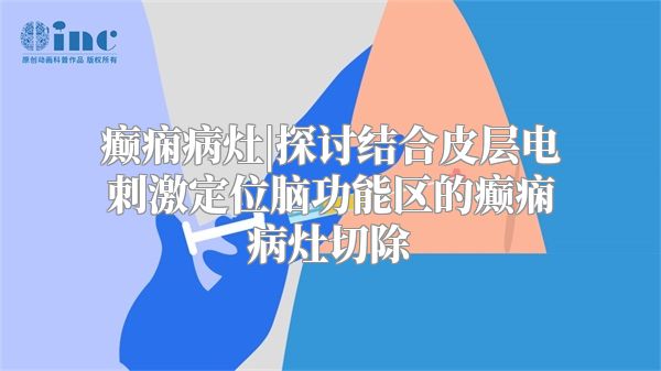 癫痫病灶|探讨结合皮层电刺激定位脑功能区的癫痫病灶切除