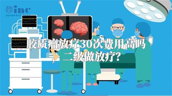 胶质瘤放疗30次费用高吗，二级做放疗？