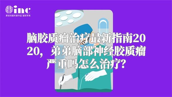 脑胶质瘤治疗最新指南2020，弟弟脑部神经胶质瘤严重吗怎么治疗？