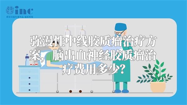 弥漫性中线胶质瘤治疗方案，脑出血神经胶质瘤治疗费用多少？