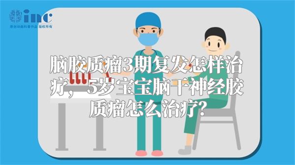 脑胶质瘤3期复发怎样治疗，5岁宝宝脑干神经胶质瘤怎么治疗？