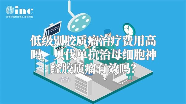 低级别胶质瘤治疗费用高吗，贝伐单抗治母细胞神经胶质瘤有效吗？