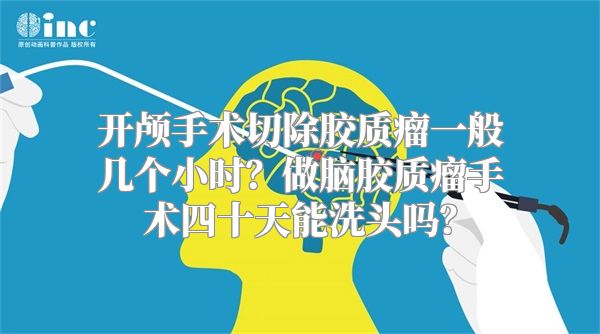 开颅手术切除胶质瘤一般几个小时？做脑胶质瘤手术四十天能洗头吗？