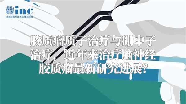 胶质瘤质子治疗与硼中子治疗，近年来治疗脑神经胶质瘤最新研究进展？