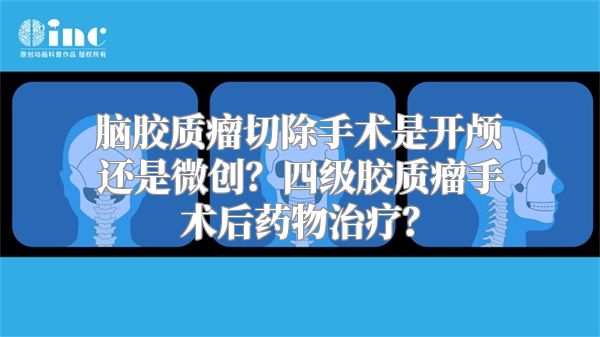 脑胶质瘤切除手术是开颅还是微创？四级胶质瘤手术后药物治疗？