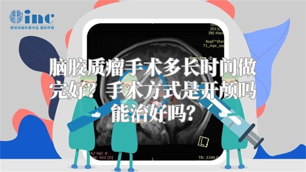 脑胶质瘤手术多长时间做完好？手术方式是开颅吗能治好吗？