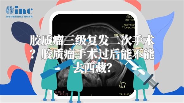 胶质瘤三级复发二次手术？胶质瘤手术过后能不能去西藏？