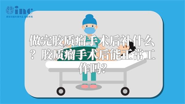 做完胶质瘤手术后补什么？胶质瘤手术后能正常工作吗？