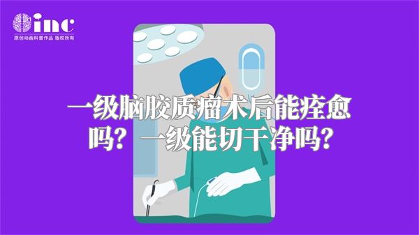 一级脑胶质瘤术后能痊愈吗？一级能切干净吗？