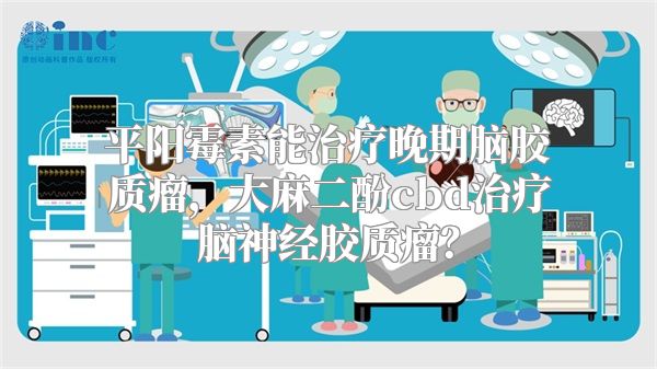 平阳霉素能治疗晚期脑胶质瘤，大麻二酚cbd治疗脑神经胶质瘤？