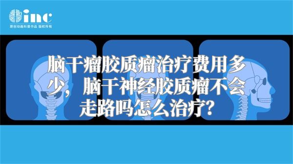 脑干瘤胶质瘤治疗费用多少，脑干神经胶质瘤不会走路吗怎么治疗？