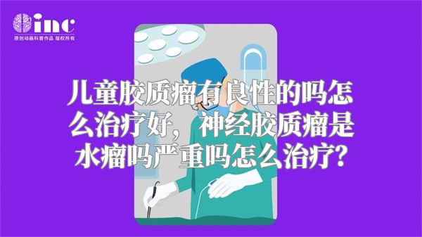 儿童胶质瘤有良性的吗怎么治疗好，神经胶质瘤是水瘤吗严重吗怎么治疗？