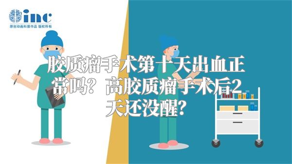 胶质瘤手术第十天出血正常吗？高胶质瘤手术后2天还没醒？