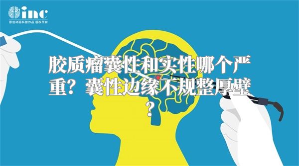 胶质瘤囊性和实性哪个严重？囊性边缘不规整厚壁？