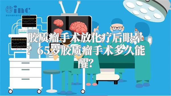 胶质瘤手术放化疗后眼晕？65岁胶质瘤手术多久能醒？