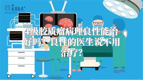 4级胶质瘤病理良性能治好吗？良性的医生说不用治疗？