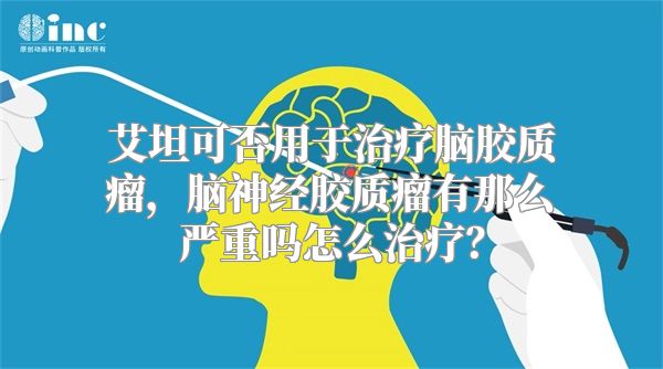 艾坦可否用于治疗脑胶质瘤，脑神经胶质瘤有那么严重吗怎么治疗？