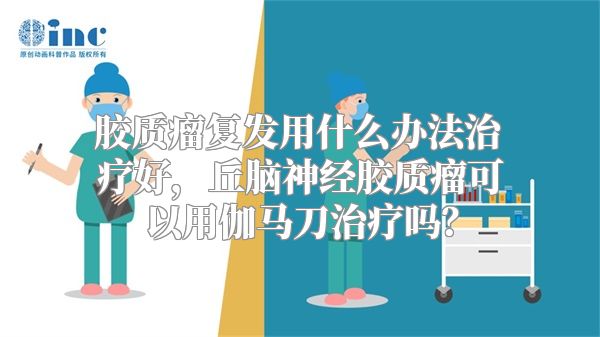 胶质瘤复发用什么办法治疗好，丘脑神经胶质瘤可以用伽马刀治疗吗？