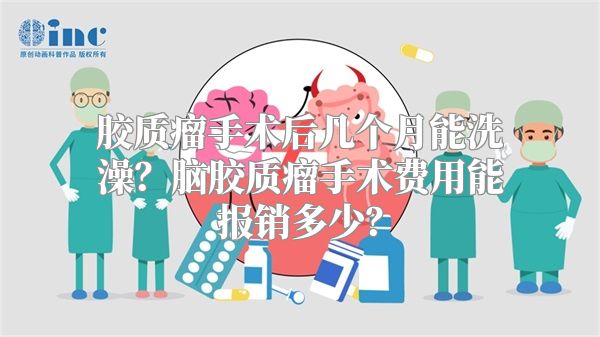 胶质瘤手术后几个月能洗澡？脑胶质瘤手术费用能报销多少？