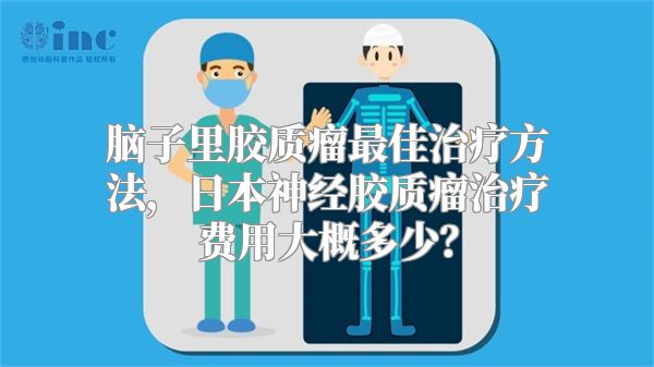 脑子里胶质瘤最佳治疗方法，日本神经胶质瘤治疗费用大概多少？