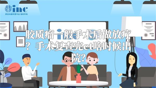 胶质瘤一般手术后做放疗？手术复查完ct啥时候出院？