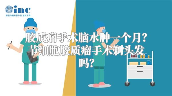 胶质瘤手术脑水肿一个月？节细胞胶质瘤手术剃头发吗？