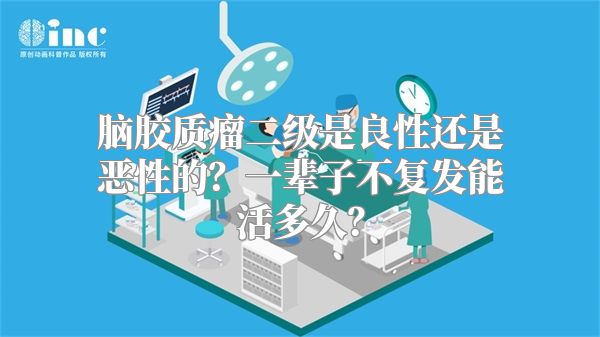 脑胶质瘤二级是良性还是恶性的？一辈子不复发能活多久？