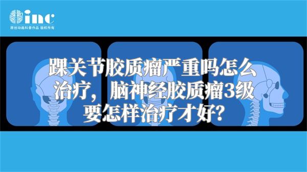 踝关节胶质瘤严重吗怎么治疗，脑神经胶质瘤3级要怎样治疗才好？