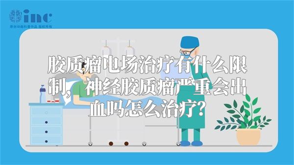 胶质瘤电场治疗有什么限制，神经胶质瘤严重会出血吗怎么治疗？