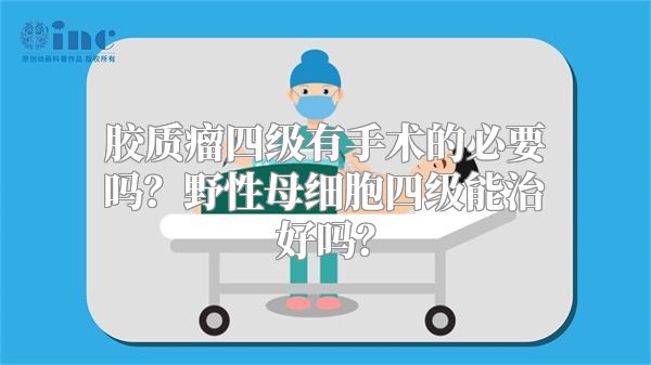 胶质瘤四级有手术的必要吗？野性母细胞四级能治好吗？