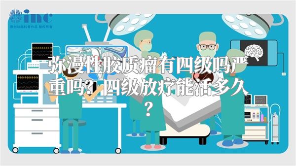 弥漫性胶质瘤有四级吗严重吗？四级放疗能活多久？