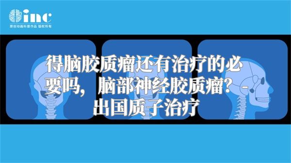 得脑胶质瘤还有治疗的必要吗，脑部神经胶质瘤？-出国质子治疗