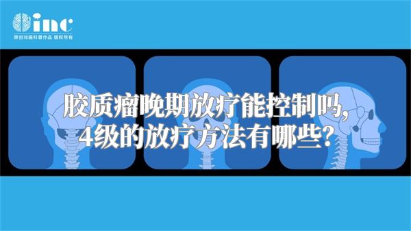 胶质瘤晚期放疗能控制吗，4级的放疗方法有哪些？