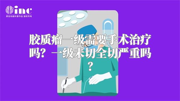 胶质瘤一级需要手术治疗吗？一级未切全切严重吗？