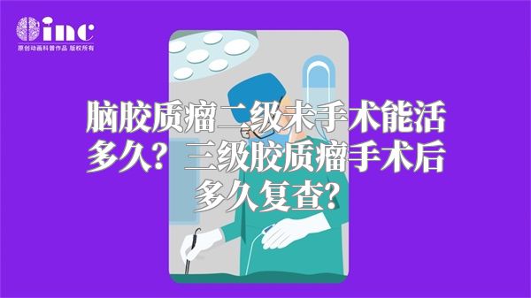 脑胶质瘤二级未手术能活多久？三级胶质瘤手术后多久复查？