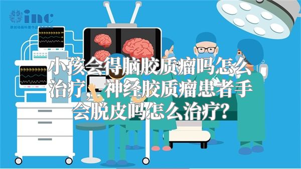 小孩会得脑胶质瘤吗怎么治疗，神经胶质瘤患者手会脱皮吗怎么治疗？