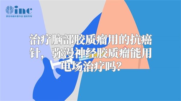 治疗脑部胶质瘤用的抗癌针，弥漫神经胶质瘤能用电场治疗吗？