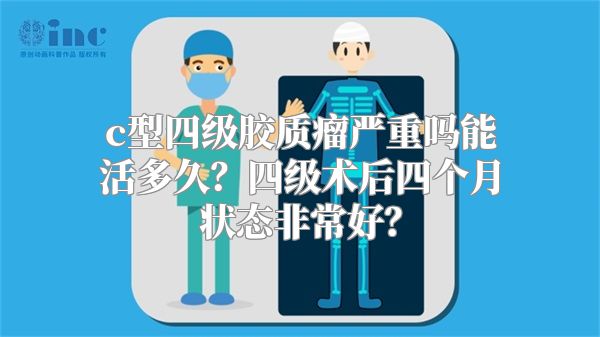 c型四级胶质瘤严重吗能活多久？四级术后四个月状态非常好？