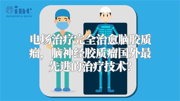 电场治疗完全治愈脑胶质瘤，脑神经胶质瘤国外最先进的治疗技术？