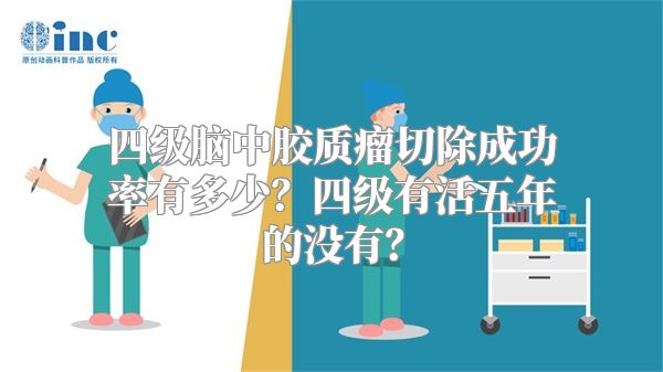 四级脑中胶质瘤切除成功率有多少？四级有活五年的没有？