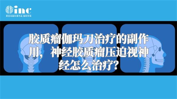 胶质瘤伽玛刀治疗的副作用，神经胶质瘤压迫视神经怎么治疗？