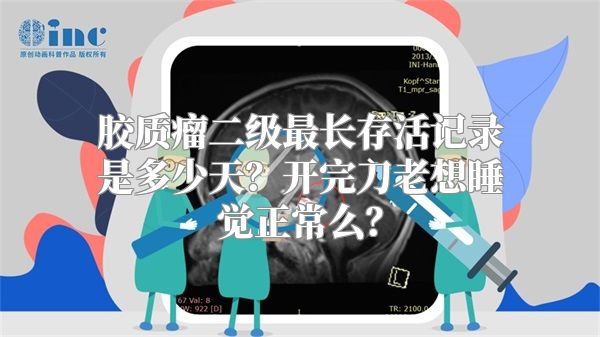 胶质瘤二级最长存活记录是多少天？开完刀老想睡觉正常么？