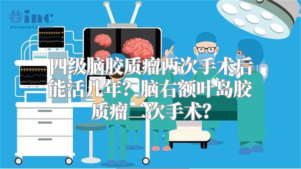 四级脑胶质瘤两次手术后能活几年？脑右额叶岛胶质瘤二次手术？