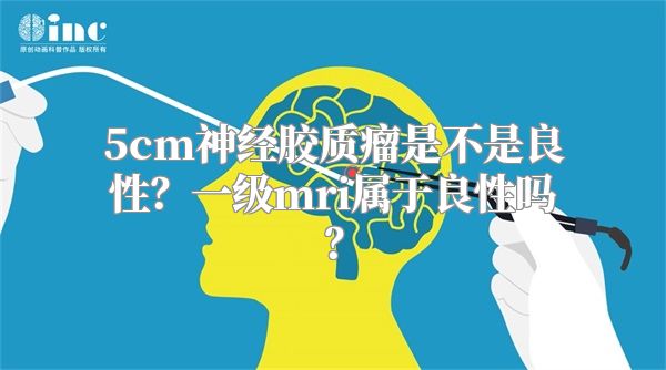 5cm神经胶质瘤是不是良性？一级mri属于良性吗？